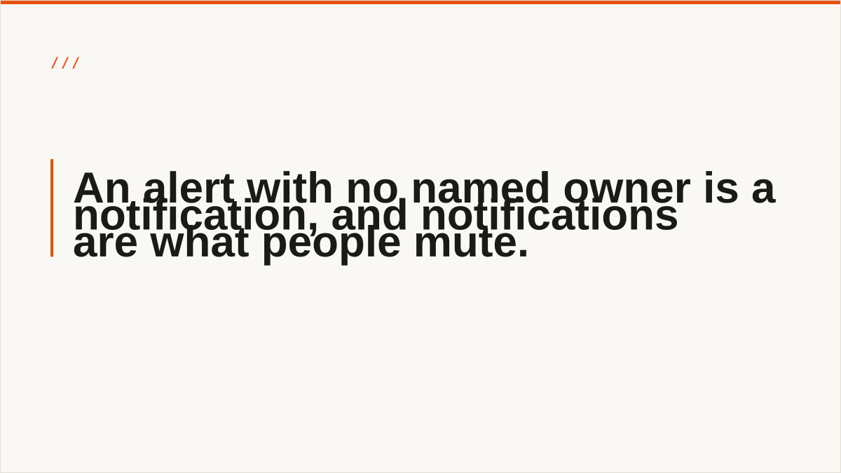An alert with no named owner is a notification, and notifications are what people mute.